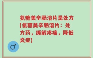 氨糖美辛肠溶片是处方(氨糖美辛肠溶片：处方药，缓解疼痛，降低炎症)