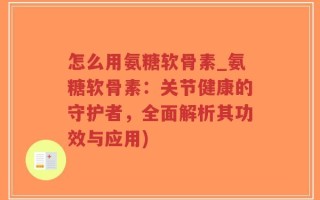 怎么用氨糖软骨素_氨糖软骨素：关节健康的守护者，全面解析其功效与应用)
