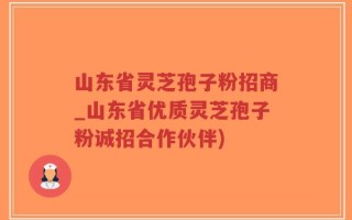 山东省灵芝孢子粉招商_山东省优质灵芝孢子粉诚招合作伙伴)