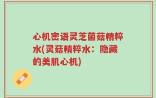 心机密语灵芝菌菇精粹水(灵菇精粹水：隐藏的美肌心机)