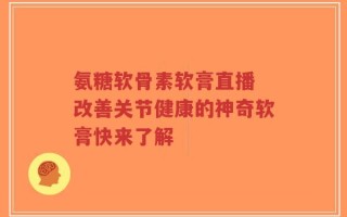 氨糖软骨素软膏直播 改善关节健康的神奇软膏快来了解
