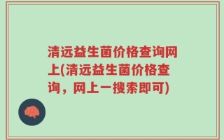 清远益生菌价格查询网上(清远益生菌价格查询，网上一搜索即可)