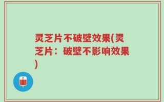 灵芝片不破壁效果(灵芝片：破壁不影响效果)