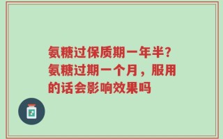 氨糖过保质期一年半？氨糖过期一个月，服用的话会影响效果吗