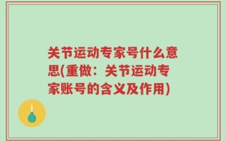 关节运动专家号什么意思(重做：关节运动专家账号的含义及作用)