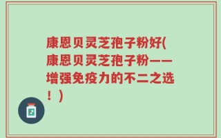 康恩贝灵芝孢子粉好(康恩贝灵芝孢子粉——增强免疫力的不二之选！)