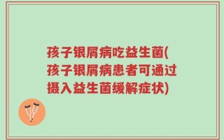 孩子银屑病吃益生菌(孩子银屑病患者可通过摄入益生菌缓解症状)