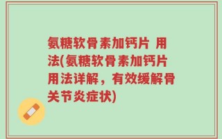 氨糖软骨素加钙片 用法(氨糖软骨素加钙片用法详解，有效缓解骨关节炎症状)