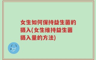 女生如何保持益生菌的摄入(女生维持益生菌摄入量的方法)
