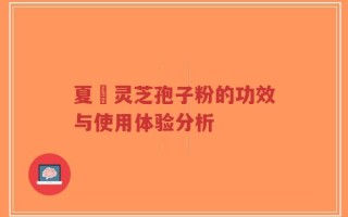 夏芃灵芝孢子粉的功效与使用体验分析