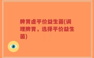 脾胃虚平价益生菌(调理脾胃，选择平价益生菌)