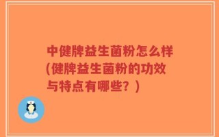 中健牌益生菌粉怎么样(健牌益生菌粉的功效与特点有哪些？)