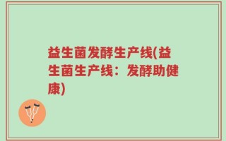 益生菌发酵生产线(益生菌生产线：发酵助健康)