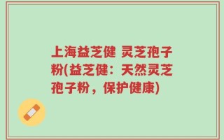 上海益芝健 灵芝孢子粉(益芝健：天然灵芝孢子粉，保护健康)
