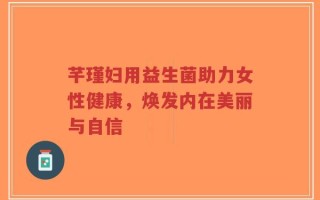芊瑾妇用益生菌助力女性健康，焕发内在美丽与自信