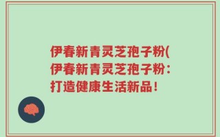 伊春新青灵芝孢子粉(伊春新青灵芝孢子粉：打造健康生活新品！