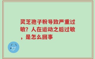 灵芝孢子粉导致严重过敏？人在运动之后过敏，是怎么回事