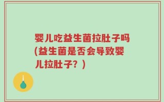 婴儿吃益生菌拉肚子吗(益生菌是否会导致婴儿拉肚子？)
