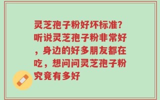 灵芝孢子粉好坏标准？听说灵芝孢子粉非常好，身边的好多朋友都在吃，想问问灵芝孢子粉究竟有多好
