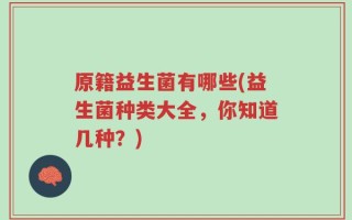 原籍益生菌有哪些(益生菌种类大全，你知道几种？)