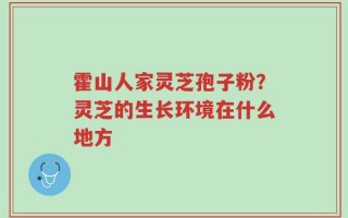 霍山人家灵芝孢子粉？灵芝的生长环境在什么地方