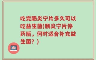 吃完肠炎宁片多久可以吃益生菌(肠炎宁片停药后，何时适合补充益生菌？)