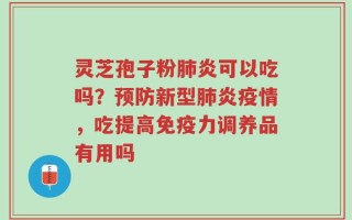 灵芝孢子粉肺炎可以吃吗？预防新型肺炎疫情，吃提高免疫力调养品有用吗