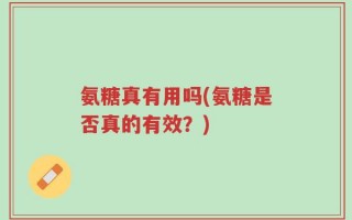 氨糖真有用吗(氨糖是否真的有效？)