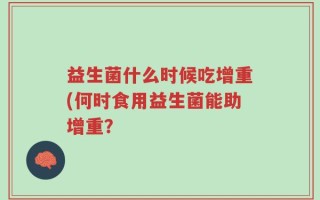 益生菌什么时候吃增重(何时食用益生菌能助增重？