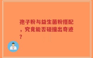 孢子粉与益生菌粉搭配，究竟能否碰撞出奇迹？