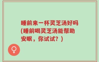 睡前来一杯灵芝汤好吗(睡前喝灵芝汤能帮助安眠，你试试？)