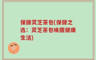 保健灵芝茶包(保健之选：灵芝茶包唤醒健康生活)
