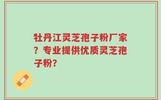 牡丹江灵芝孢子粉厂家？专业提供优质灵芝孢子粉？