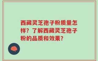 西藏灵芝孢子粉质量怎样？了解西藏灵芝孢子粉的品质和效果？