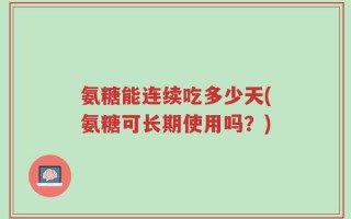 氨糖能连续吃多少天(氨糖可长期使用吗？)
