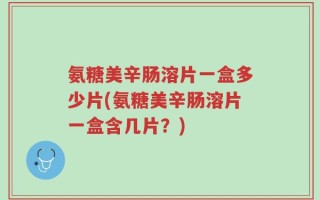 氨糖美辛肠溶片一盒多少片(氨糖美辛肠溶片一盒含几片？)