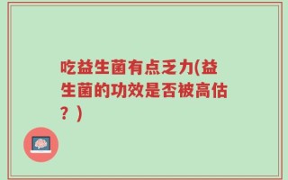 吃益生菌有点乏力(益生菌的功效是否被高估？)
