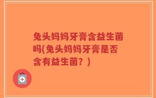 兔头妈妈牙膏含益生菌吗(兔头妈妈牙膏是否含有益生菌？)