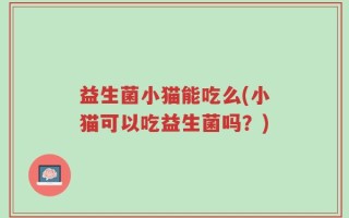 益生菌小猫能吃么(小猫可以吃益生菌吗？)