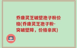 乔康灵芝破壁孢子粉价格(乔康灵芝孢子粉-突破壁障，价格亲民)