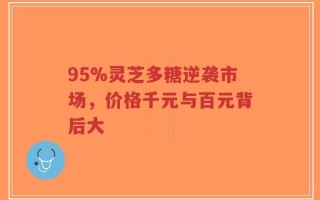 95%灵芝多糖逆袭市场，价格千元与百元背后大