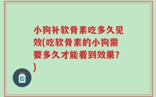 小狗补软骨素吃多久见效(吃软骨素的小狗需要多久才能看到效果？)