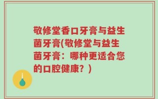 敬修堂香口牙膏与益生菌牙膏(敬修堂与益生菌牙膏：哪种更适合您的口腔健康？)