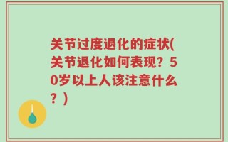关节过度退化的症状(关节退化如何表现？50岁以上人该注意什么？)