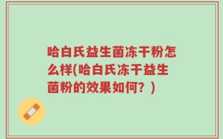 哈白氏益生菌冻干粉怎么样(哈白氏冻干益生菌粉的效果如何？)