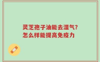灵芝孢子油能去湿气？怎么样能提高免疫力