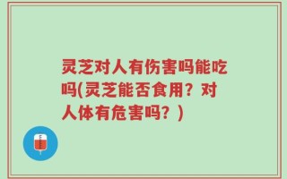 灵芝对人有伤害吗能吃吗(灵芝能否食用？对人体有危害吗？)