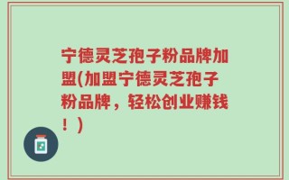 宁德灵芝孢子粉品牌加盟(加盟宁德灵芝孢子粉品牌，轻松创业赚钱！)