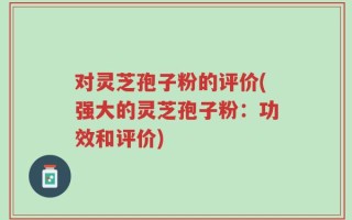 对灵芝孢子粉的评价(强大的灵芝孢子粉：功效和评价)