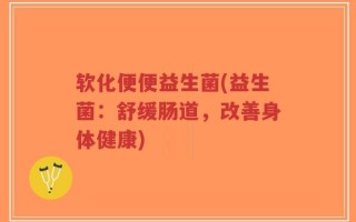 软化便便益生菌(益生菌：舒缓肠道，改善身体健康)